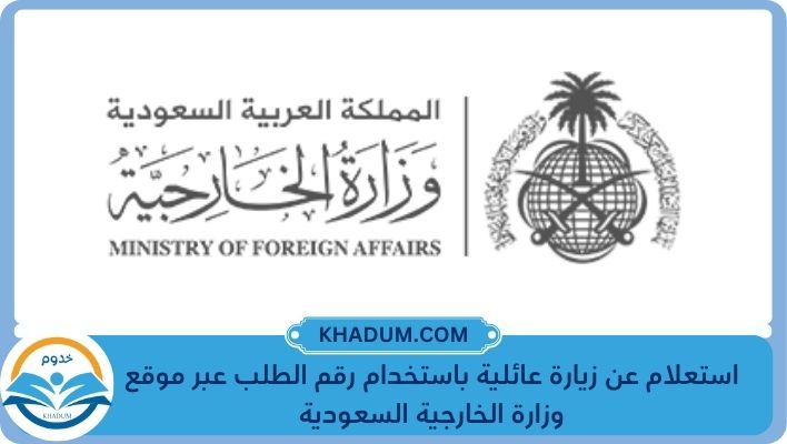 استعلام عن زيارة عائلية باستخدام رقم الطلب عبر موقع وزارة الخارجية السعودية