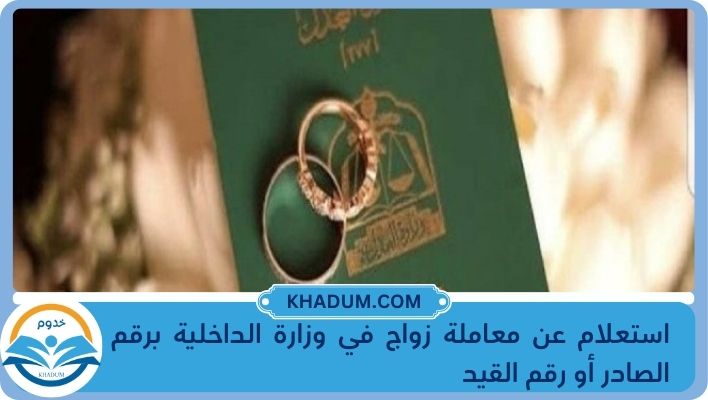 استعلام عن معاملة زواج في وزارة الداخلية برقم الصادر أو رقم القيد