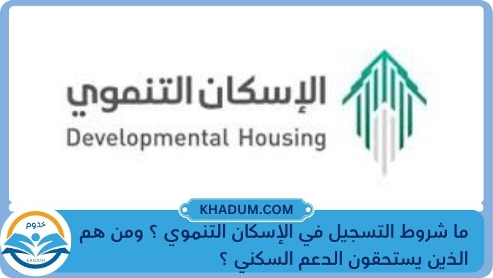ما شروط التسجيل في الإسكان التنموي ؟ ومن هم الذين يستحقون الدعم السكني