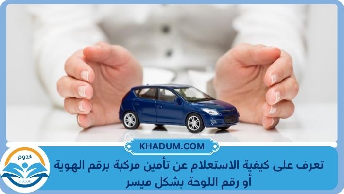 تعرف على كيفية الاستعلام عن تأمين مركبة برقم الهوية أو رقم اللوحة بشكل ميسر