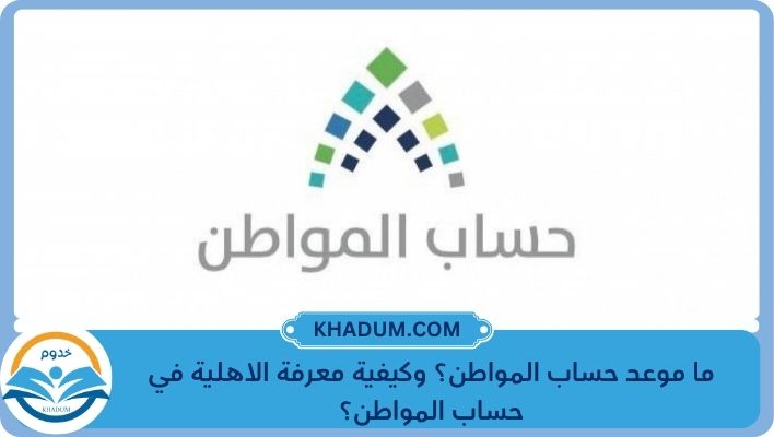 ما موعد حساب المواطن؟ وكيفية معرفة الاهلية في حساب المواطن