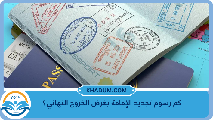 كم رسوم تجديد الإقامة بغرض الخروج النهائي؟